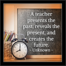 A teacher presents the past, reveals the present, and creates the future. —Unknown